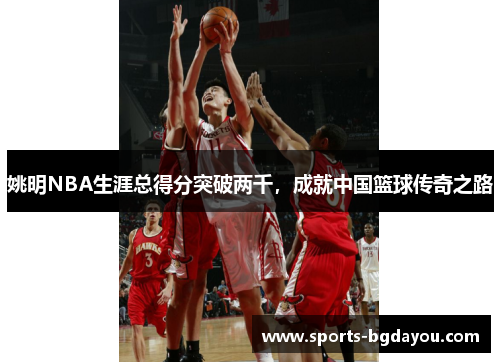 姚明NBA生涯总得分突破两千，成就中国篮球传奇之路