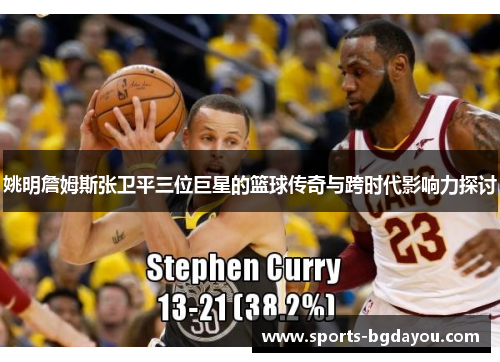 姚明詹姆斯张卫平三位巨星的篮球传奇与跨时代影响力探讨