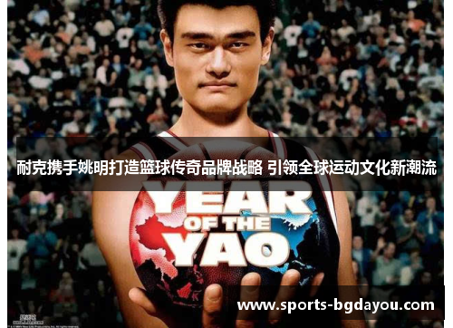 耐克携手姚明打造篮球传奇品牌战略 引领全球运动文化新潮流