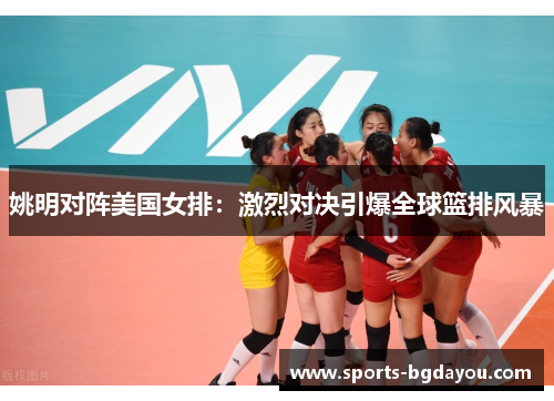 姚明对阵美国女排：激烈对决引爆全球篮排风暴