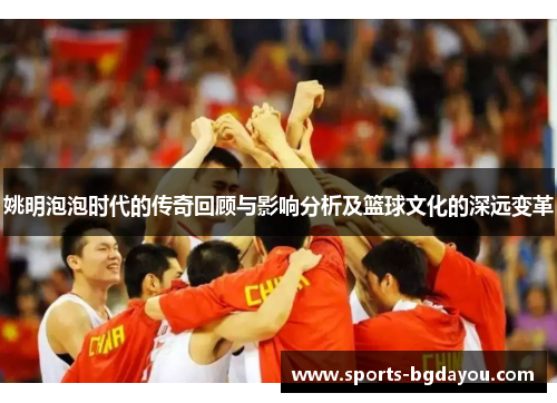 姚明泡泡时代的传奇回顾与影响分析及篮球文化的深远变革