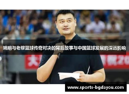 姚明与老穆篮球传奇对决的背后故事与中国篮球发展的深远影响