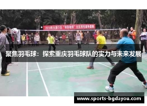 聚焦羽毛球：探索重庆羽毛球队的实力与未来发展