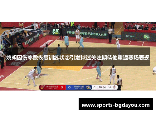 姚明因伤冰敷恢复训练状态引发球迷关注期待他重返赛场表现