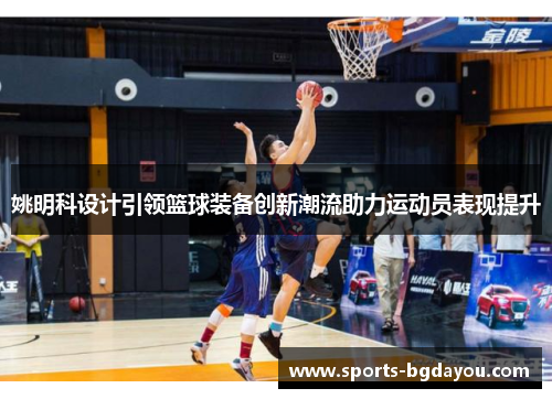 姚明科设计引领篮球装备创新潮流助力运动员表现提升