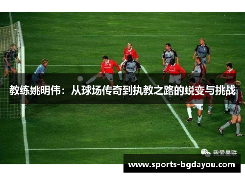 教练姚明伟：从球场传奇到执教之路的蜕变与挑战