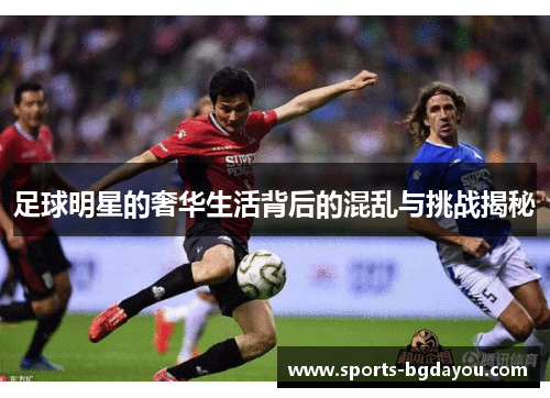 足球明星的奢华生活背后的混乱与挑战揭秘
