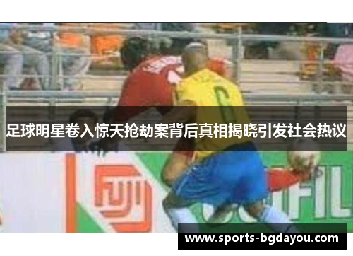 足球明星卷入惊天抢劫案背后真相揭晓引发社会热议
