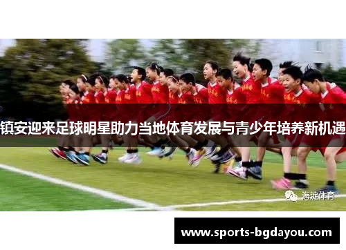 镇安迎来足球明星助力当地体育发展与青少年培养新机遇