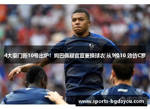 4大豪门新10号出炉！姆巴佩疑官宣更换球衣 从9换10 效仿C罗