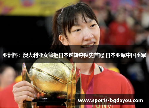 亚洲杯：澳大利亚女篮拒日本逆转夺队史首冠 日本亚军中国季军