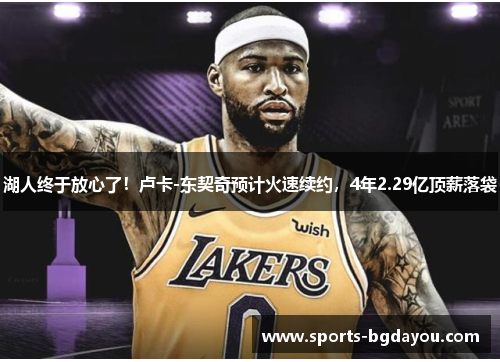 湖人终于放心了！卢卡-东契奇预计火速续约，4年2.29亿顶薪落袋