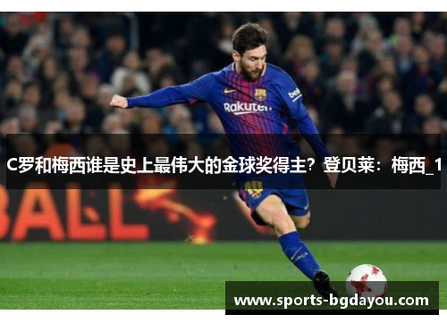 C罗和梅西谁是史上最伟大的金球奖得主？登贝莱：梅西_1